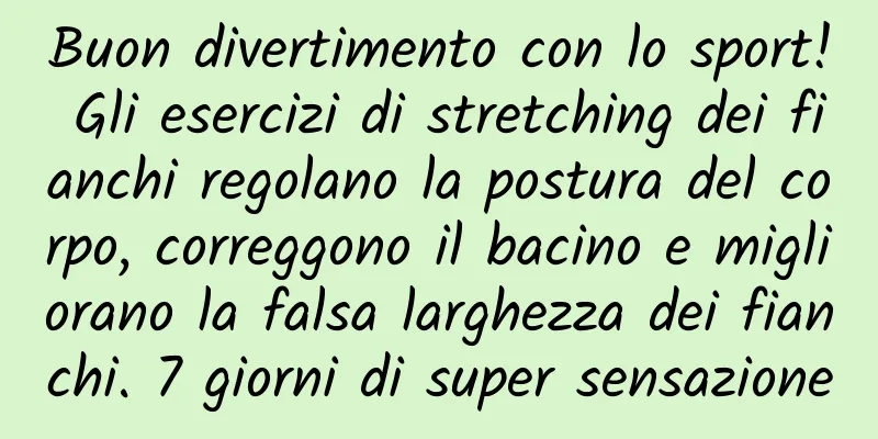 Buon divertimento con lo sport! Gli esercizi di stretching dei fianchi regolano la postura del corpo, correggono il bacino e migliorano la falsa larghezza dei fianchi. 7 giorni di super sensazione