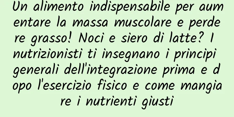 Un alimento indispensabile per aumentare la massa muscolare e perdere grasso! Noci e siero di latte? I nutrizionisti ti insegnano i principi generali dell'integrazione prima e dopo l'esercizio fisico e come mangiare i nutrienti giusti