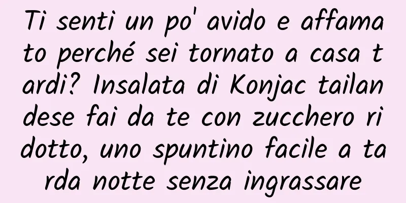 Ti senti un po' avido e affamato perché sei tornato a casa tardi? Insalata di Konjac tailandese fai da te con zucchero ridotto, uno spuntino facile a tarda notte senza ingrassare