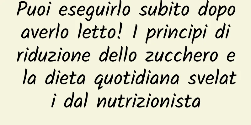 Puoi eseguirlo subito dopo averlo letto! I principi di riduzione dello zucchero e la dieta quotidiana svelati dal nutrizionista