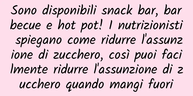 Sono disponibili snack bar, barbecue e hot pot! I nutrizionisti spiegano come ridurre l'assunzione di zucchero, così puoi facilmente ridurre l'assunzione di zucchero quando mangi fuori