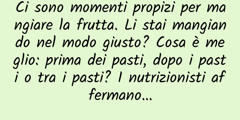 Ci sono momenti propizi per mangiare la frutta. Li stai mangiando nel modo giusto? Cosa è meglio: prima dei pasti, dopo i pasti o tra i pasti? I nutrizionisti affermano...