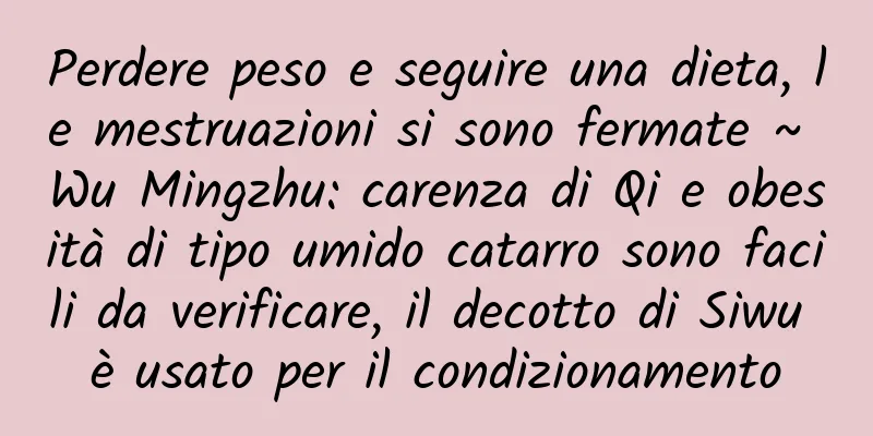 Perdere peso e seguire una dieta, le mestruazioni si sono fermate ~ Wu Mingzhu: carenza di Qi e obesità di tipo umido catarro sono facili da verificare, il decotto di Siwu è usato per il condizionamento