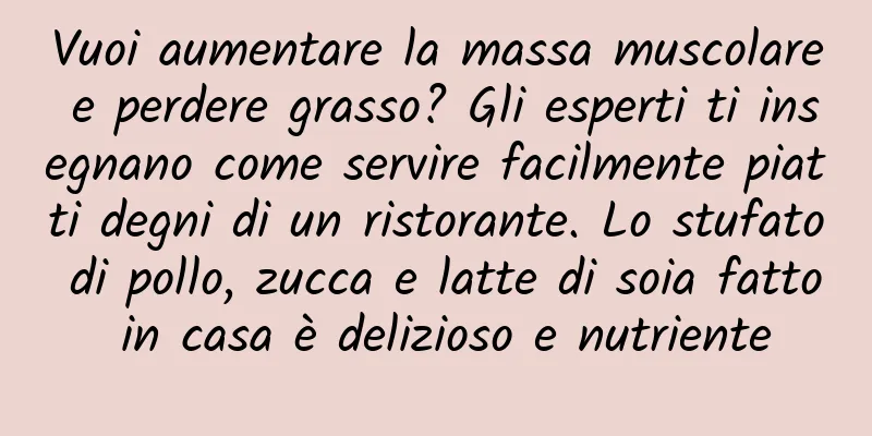 Vuoi aumentare la massa muscolare e perdere grasso? Gli esperti ti insegnano come servire facilmente piatti degni di un ristorante. Lo stufato di pollo, zucca e latte di soia fatto in casa è delizioso e nutriente