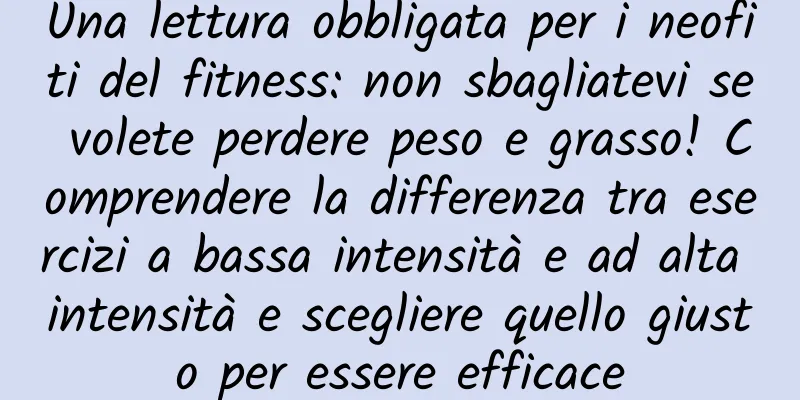 Una lettura obbligata per i neofiti del fitness: non sbagliatevi se volete perdere peso e grasso! Comprendere la differenza tra esercizi a bassa intensità e ad alta intensità e scegliere quello giusto per essere efficace