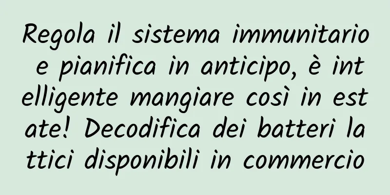 Regola il sistema immunitario e pianifica in anticipo, è intelligente mangiare così in estate! Decodifica dei batteri lattici disponibili in commercio