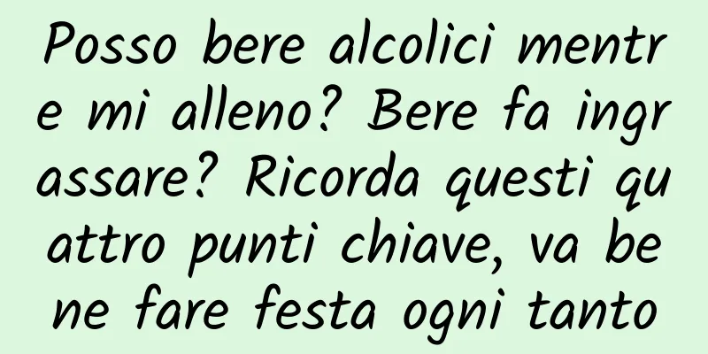Posso bere alcolici mentre mi alleno? Bere fa ingrassare? Ricorda questi quattro punti chiave, va bene fare festa ogni tanto