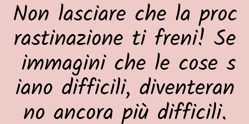 Non lasciare che la procrastinazione ti freni! Se immagini che le cose siano difficili, diventeranno ancora più difficili.