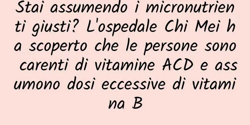 Stai assumendo i micronutrienti giusti? L'ospedale Chi Mei ha scoperto che le persone sono carenti di vitamine ACD e assumono dosi eccessive di vitamina B