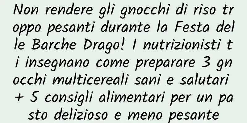 Non rendere gli gnocchi di riso troppo pesanti durante la Festa delle Barche Drago! I nutrizionisti ti insegnano come preparare 3 gnocchi multicereali sani e salutari + 5 consigli alimentari per un pasto delizioso e meno pesante