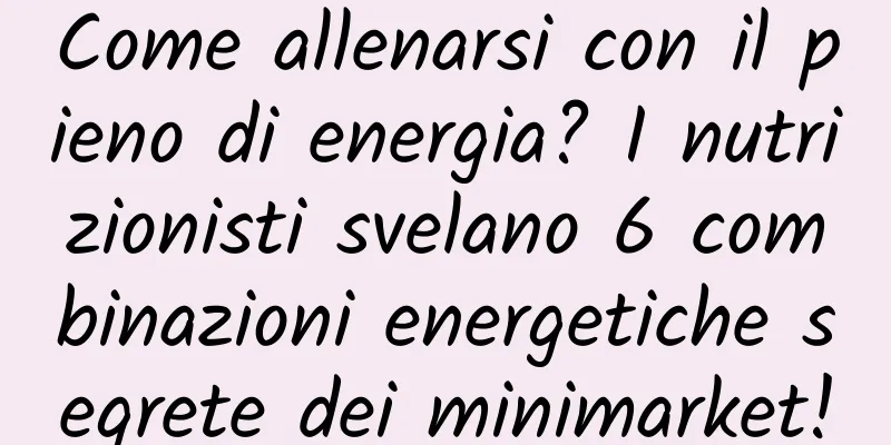 Come allenarsi con il pieno di energia? I nutrizionisti svelano 6 combinazioni energetiche segrete dei minimarket!