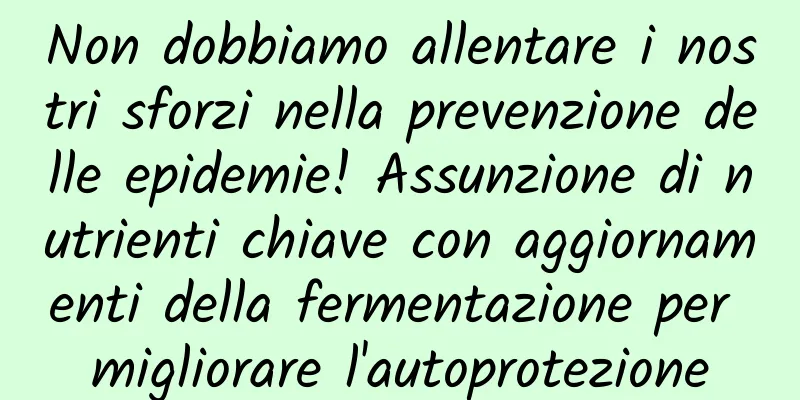 Non dobbiamo allentare i nostri sforzi nella prevenzione delle epidemie! Assunzione di nutrienti chiave con aggiornamenti della fermentazione per migliorare l'autoprotezione