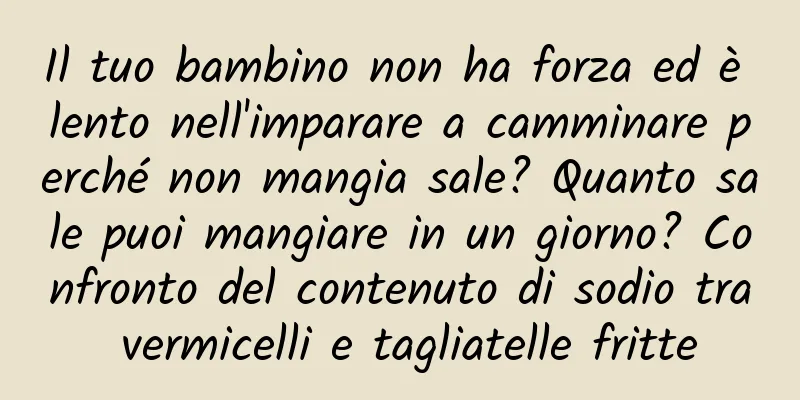 Il tuo bambino non ha forza ed è lento nell'imparare a camminare perché non mangia sale? Quanto sale puoi mangiare in un giorno? Confronto del contenuto di sodio tra vermicelli e tagliatelle fritte