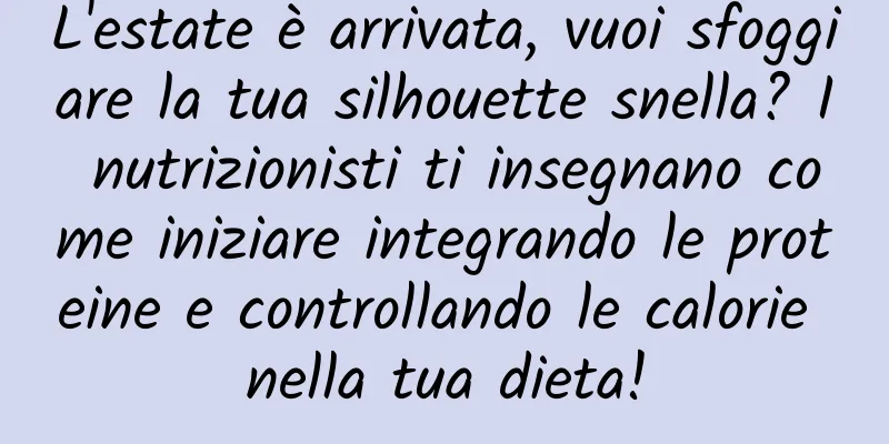 L'estate è arrivata, vuoi sfoggiare la tua silhouette snella? I nutrizionisti ti insegnano come iniziare integrando le proteine ​​e controllando le calorie nella tua dieta!