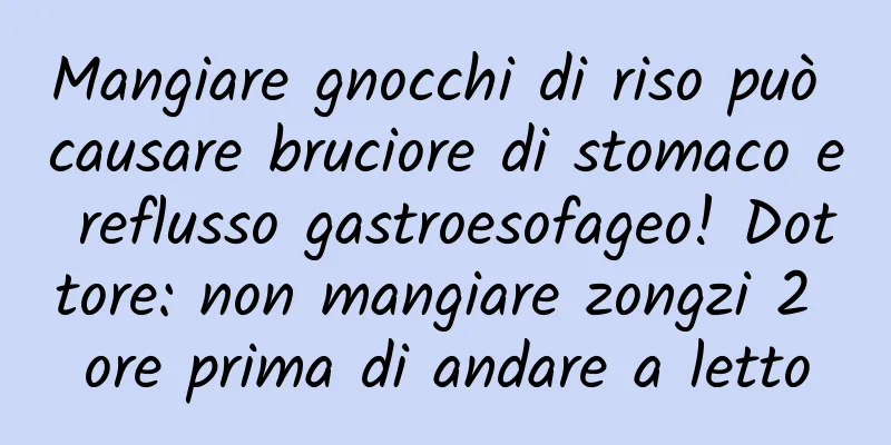 Mangiare gnocchi di riso può causare bruciore di stomaco e reflusso gastroesofageo! Dottore: non mangiare zongzi 2 ore prima di andare a letto