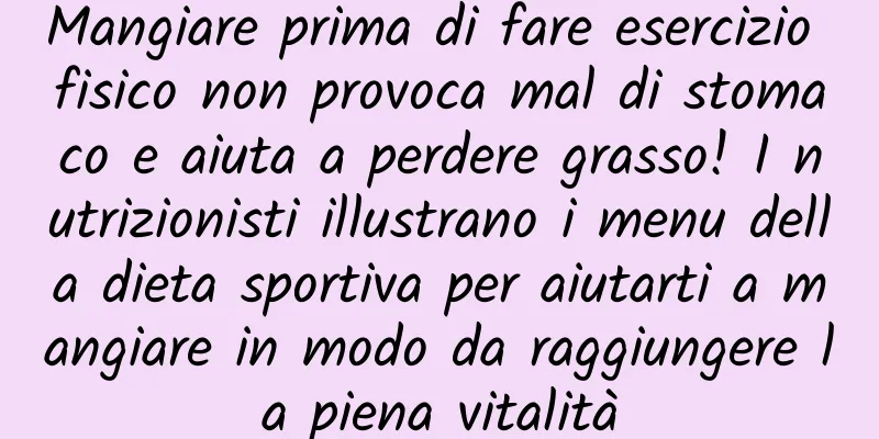 Mangiare prima di fare esercizio fisico non provoca mal di stomaco e aiuta a perdere grasso! I nutrizionisti illustrano i menu della dieta sportiva per aiutarti a mangiare in modo da raggiungere la piena vitalità