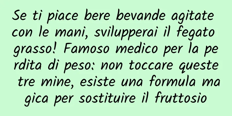 Se ti piace bere bevande agitate con le mani, svilupperai il fegato grasso! Famoso medico per la perdita di peso: non toccare queste tre mine, esiste una formula magica per sostituire il fruttosio