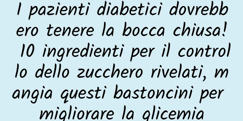 I pazienti diabetici dovrebbero tenere la bocca chiusa! 10 ingredienti per il controllo dello zucchero rivelati, mangia questi bastoncini per migliorare la glicemia