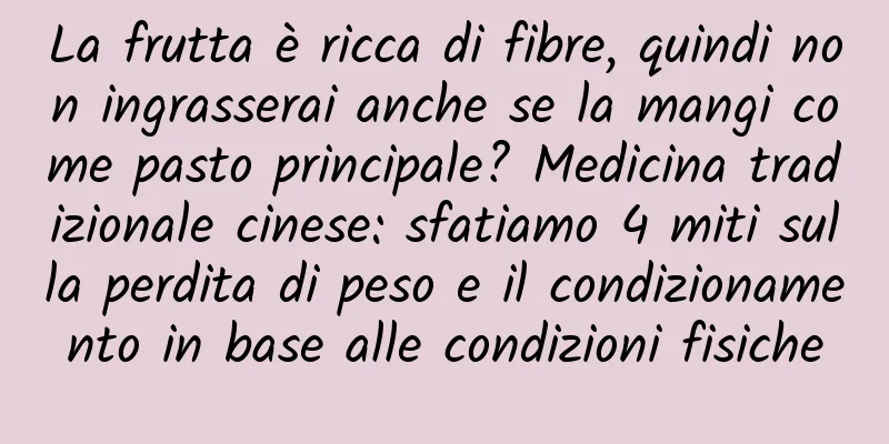 La frutta è ricca di fibre, quindi non ingrasserai anche se la mangi come pasto principale? Medicina tradizionale cinese: sfatiamo 4 miti sulla perdita di peso e il condizionamento in base alle condizioni fisiche