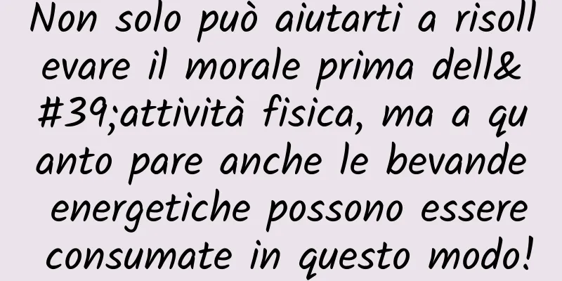 Non solo può aiutarti a risollevare il morale prima dell'attività fisica, ma a quanto pare anche le bevande energetiche possono essere consumate in questo modo!