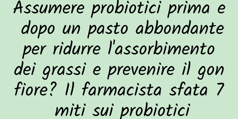 Assumere probiotici prima e dopo un pasto abbondante per ridurre l'assorbimento dei grassi e prevenire il gonfiore? Il farmacista sfata 7 miti sui probiotici