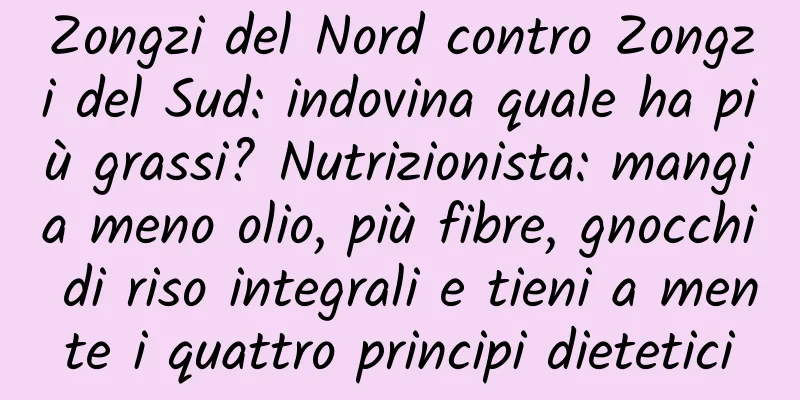 Zongzi del Nord contro Zongzi del Sud: indovina quale ha più grassi? Nutrizionista: mangia meno olio, più fibre, gnocchi di riso integrali e tieni a mente i quattro principi dietetici