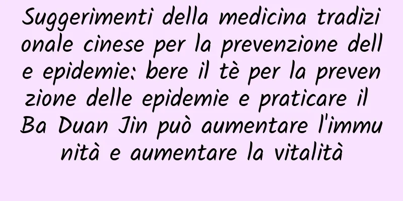 Suggerimenti della medicina tradizionale cinese per la prevenzione delle epidemie: bere il tè per la prevenzione delle epidemie e praticare il Ba Duan Jin può aumentare l'immunità e aumentare la vitalità