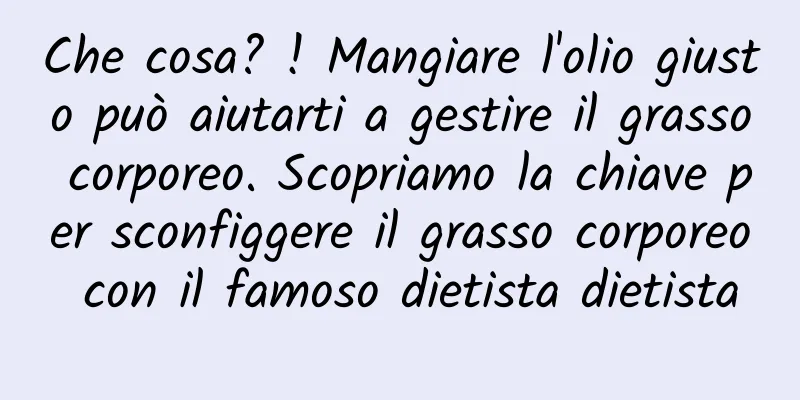 Che cosa? ! Mangiare l'olio giusto può aiutarti a gestire il grasso corporeo. Scopriamo la chiave per sconfiggere il grasso corporeo con il famoso dietista dietista