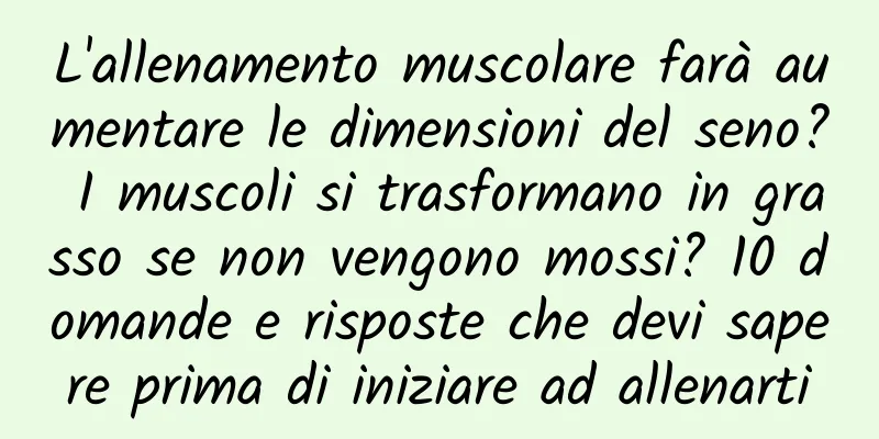 L'allenamento muscolare farà aumentare le dimensioni del seno? I muscoli si trasformano in grasso se non vengono mossi? 10 domande e risposte che devi sapere prima di iniziare ad allenarti