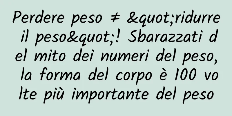 Perdere peso ≠ "ridurre il peso"! Sbarazzati del mito dei numeri del peso, la forma del corpo è 100 volte più importante del peso