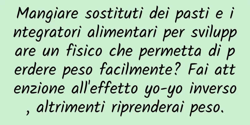 Mangiare sostituti dei pasti e integratori alimentari per sviluppare un fisico che permetta di perdere peso facilmente? Fai attenzione all'effetto yo-yo inverso, altrimenti riprenderai peso.