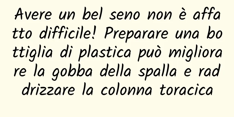 Avere un bel seno non è affatto difficile! Preparare una bottiglia di plastica può migliorare la gobba della spalla e raddrizzare la colonna toracica
