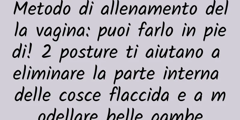 Metodo di allenamento della vagina: puoi farlo in piedi! 2 posture ti aiutano a eliminare la parte interna delle cosce flaccida e a modellare belle gambe