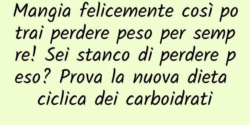 Mangia felicemente così potrai perdere peso per sempre! Sei stanco di perdere peso? Prova la nuova dieta ciclica dei carboidrati