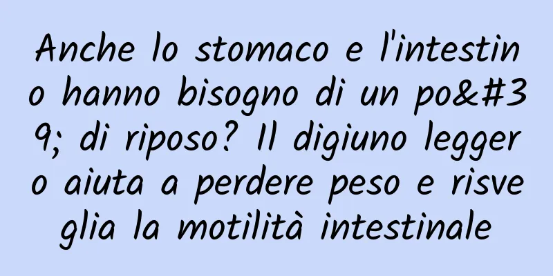 Anche lo stomaco e l'intestino hanno bisogno di un po' di riposo? Il digiuno leggero aiuta a perdere peso e risveglia la motilità intestinale