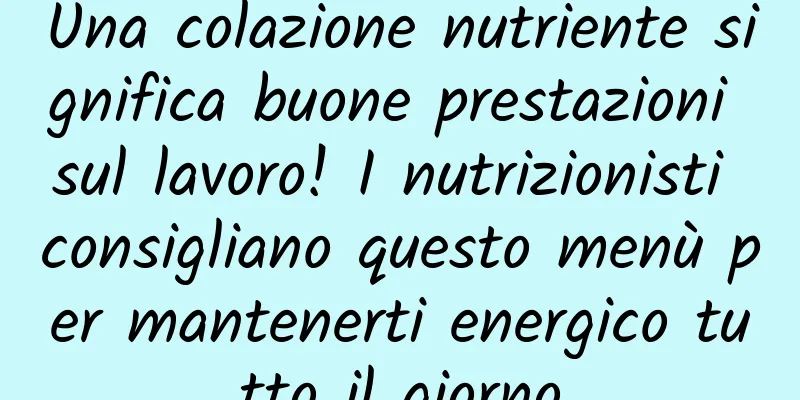 Una colazione nutriente significa buone prestazioni sul lavoro! I nutrizionisti consigliano questo menù per mantenerti energico tutto il giorno