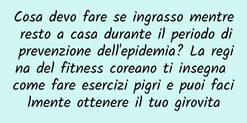 Cosa devo fare se ingrasso mentre resto a casa durante il periodo di prevenzione dell'epidemia? La regina del fitness coreano ti insegna come fare esercizi pigri e puoi facilmente ottenere il tuo girovita