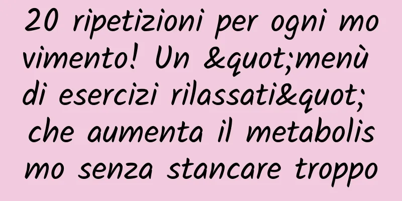20 ripetizioni per ogni movimento! Un "menù di esercizi rilassati" che aumenta il metabolismo senza stancare troppo