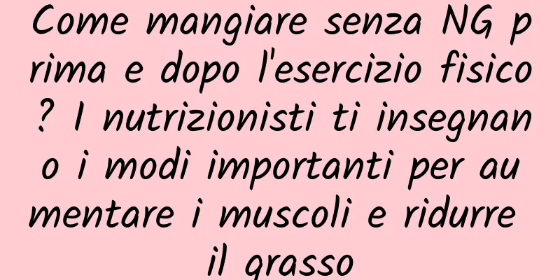 Come mangiare senza NG prima e dopo l'esercizio fisico? I nutrizionisti ti insegnano i modi importanti per aumentare i muscoli e ridurre il grasso