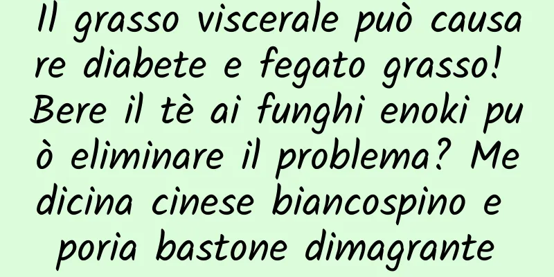 Il grasso viscerale può causare diabete e fegato grasso! Bere il tè ai funghi enoki può eliminare il problema? Medicina cinese biancospino e poria bastone dimagrante