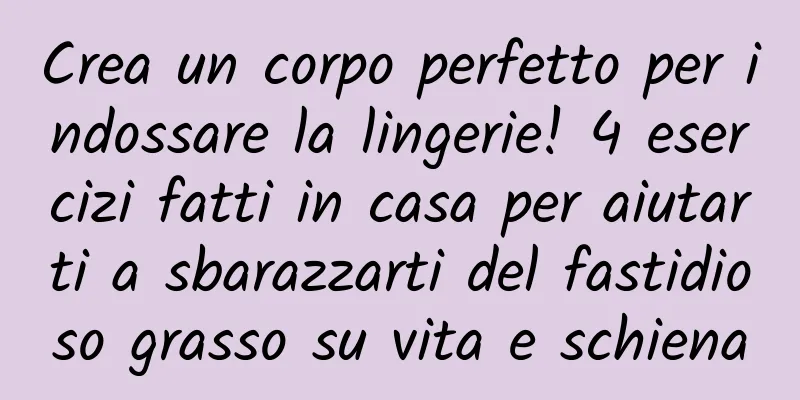 Crea un corpo perfetto per indossare la lingerie! 4 esercizi fatti in casa per aiutarti a sbarazzarti del fastidioso grasso su vita e schiena