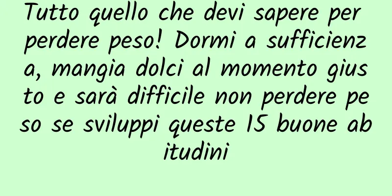 Tutto quello che devi sapere per perdere peso! Dormi a sufficienza, mangia dolci al momento giusto e sarà difficile non perdere peso se sviluppi queste 15 buone abitudini