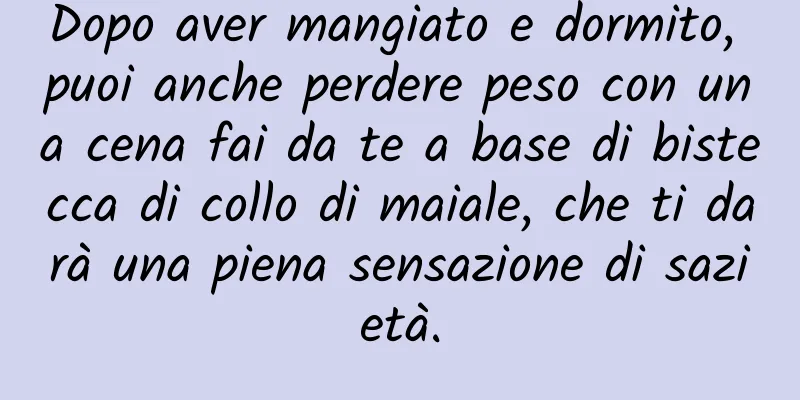 Dopo aver mangiato e dormito, puoi anche perdere peso con una cena fai da te a base di bistecca di collo di maiale, che ti darà una piena sensazione di sazietà.