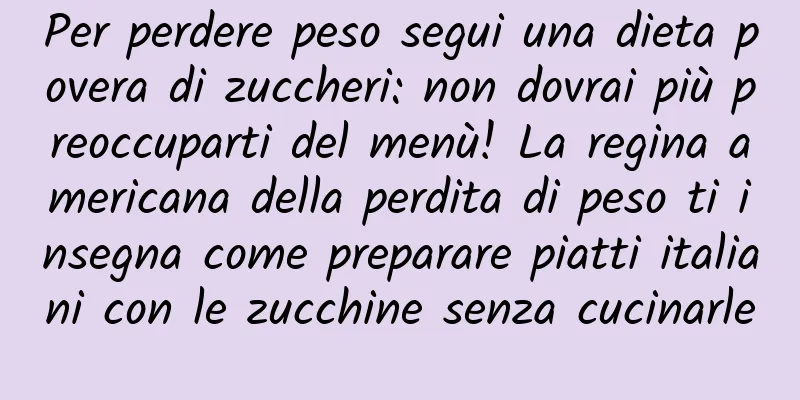 Per perdere peso segui una dieta povera di zuccheri: non dovrai più preoccuparti del menù! La regina americana della perdita di peso ti insegna come preparare piatti italiani con le zucchine senza cucinarle