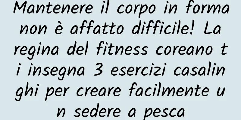 Mantenere il corpo in forma non è affatto difficile! La regina del fitness coreano ti insegna 3 esercizi casalinghi per creare facilmente un sedere a pesca