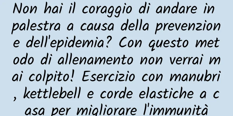Non hai il coraggio di andare in palestra a causa della prevenzione dell'epidemia? Con questo metodo di allenamento non verrai mai colpito! Esercizio con manubri, kettlebell e corde elastiche a casa per migliorare l'immunità