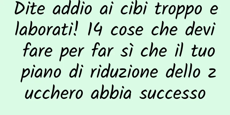 Dite addio ai cibi troppo elaborati! 14 cose che devi fare per far sì che il tuo piano di riduzione dello zucchero abbia successo