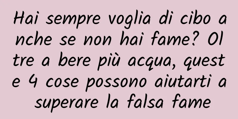 Hai sempre voglia di cibo anche se non hai fame? Oltre a bere più acqua, queste 4 cose possono aiutarti a superare la falsa fame