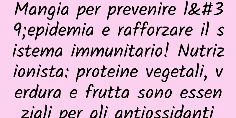 Mangia per prevenire l'epidemia e rafforzare il sistema immunitario! Nutrizionista: proteine ​​vegetali, verdura e frutta sono essenziali per gli antiossidanti