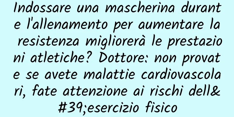 Indossare una mascherina durante l'allenamento per aumentare la resistenza migliorerà le prestazioni atletiche? Dottore: non provate se avete malattie cardiovascolari, fate attenzione ai rischi dell'esercizio fisico